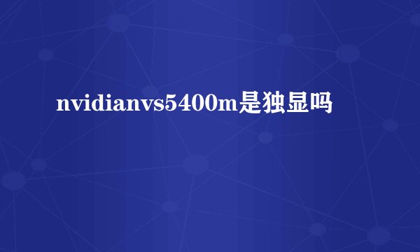 nvidianvs5400m是独显吗