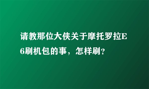 请教那位大侠关于摩托罗拉E6刷机包的事，怎样刷？