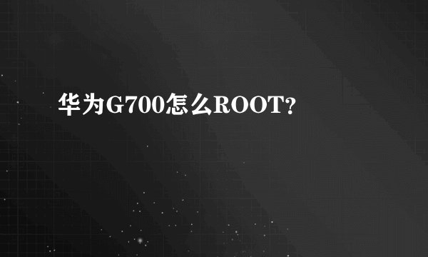 华为G700怎么ROOT？
