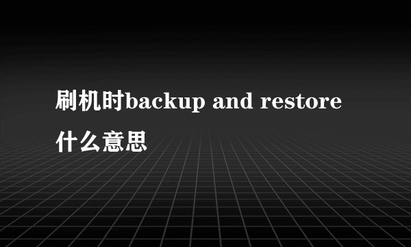 刷机时backup and restore什么意思