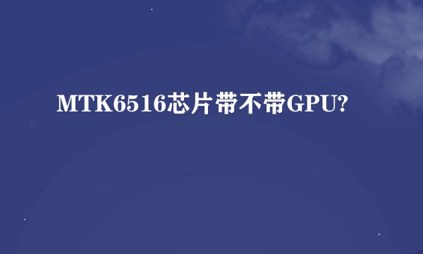 MTK6516芯片带不带GPU?