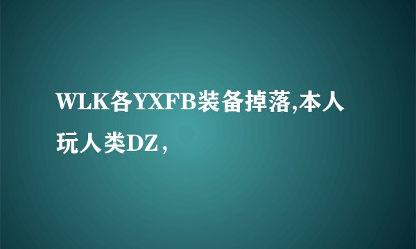 WLK各YXFB装备掉落,本人玩人类DZ，