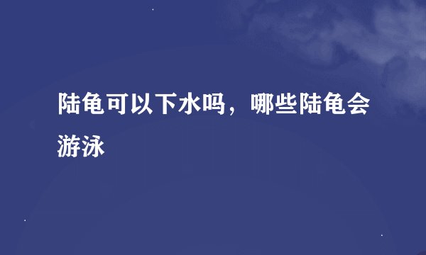 陆龟可以下水吗，哪些陆龟会游泳
