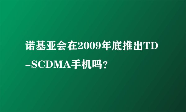 诺基亚会在2009年底推出TD-SCDMA手机吗？