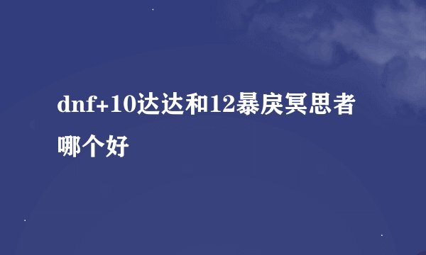 dnf+10达达和12暴戾冥思者哪个好