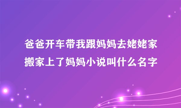 爸爸开车带我跟妈妈去姥姥家搬家上了妈妈小说叫什么名字