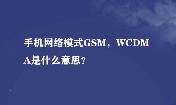 手机网络模式GSM，WCDMA是什么意思？