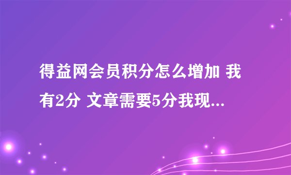 得益网会员积分怎么增加 我有2分 文章需要5分我现在不能下载 有哪位好心人能帮帮忙