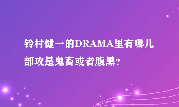 铃村健一的DRAMA里有哪几部攻是鬼畜或者腹黑？