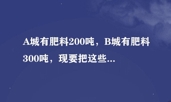 A城有肥料200吨，B城有肥料300吨，现要把这些肥料全部运往C，D两乡，从A城往C，D两乡运肥料的 费用分别为