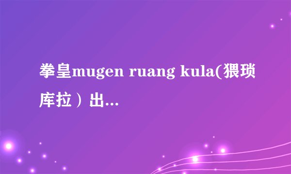 拳皇mugen ruang kula(猥琐库拉）出招表，火库拉（伊莎贝拉）出招表。恶魔库拉出招表。