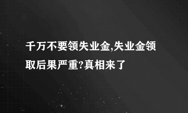 千万不要领失业金,失业金领取后果严重?真相来了
