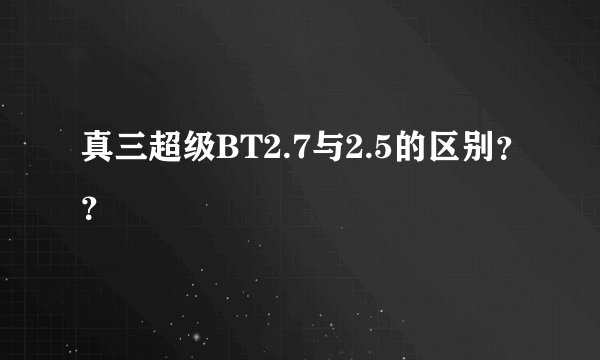 真三超级BT2.7与2.5的区别？？