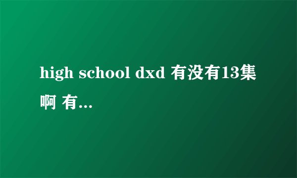 high school dxd 有没有13集啊 有的话什么时候出啊 很期待啊