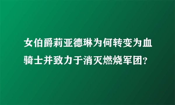 女伯爵莉亚德琳为何转变为血骑士并致力于消灭燃烧军团？