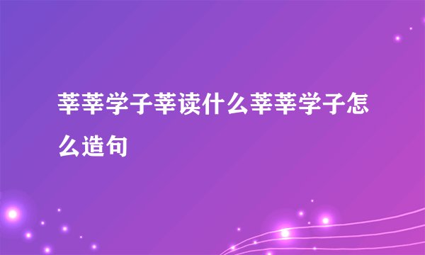 莘莘学子莘读什么莘莘学子怎么造句