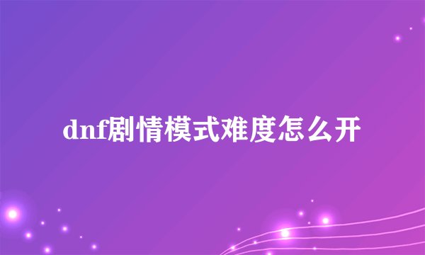 dnf剧情模式难度怎么开