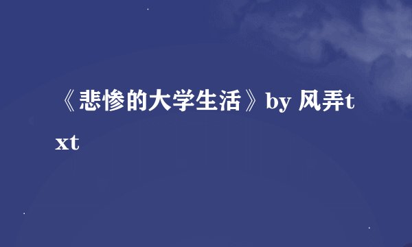 《悲惨的大学生活》by 风弄txt