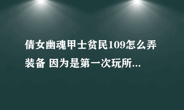 倩女幽魂甲士贫民109怎么弄装备 因为是第一次玩所以麻烦说一下具体
