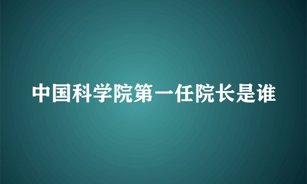中国科学院第一任院长是谁