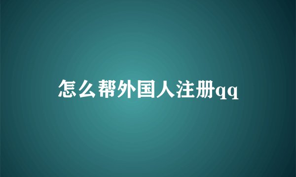 怎么帮外国人注册qq