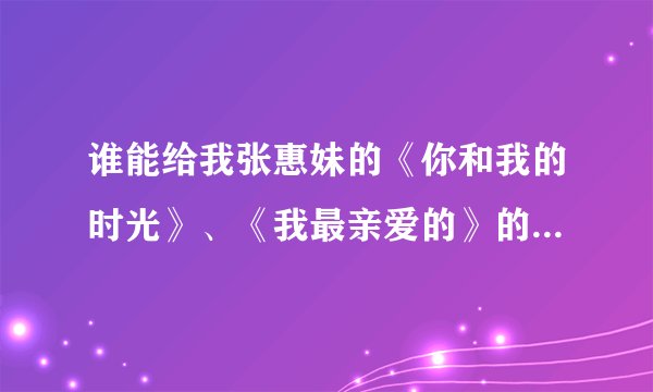 谁能给我张惠妹的《你和我的时光》、《我最亲爱的》的歌曲链接，可以当空间背景音乐的，万分感谢。