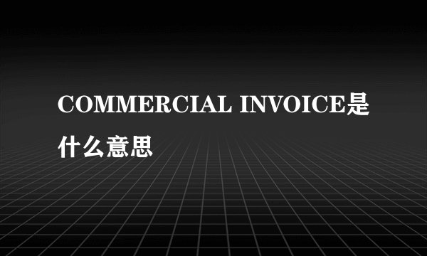 COMMERCIAL INVOICE是什么意思
