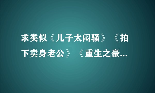 求类似《儿子太闷骚》 《拍下卖身老公》 《重生之豪门女王天下》 《恶魔之宠》的一女n男的现代宠文