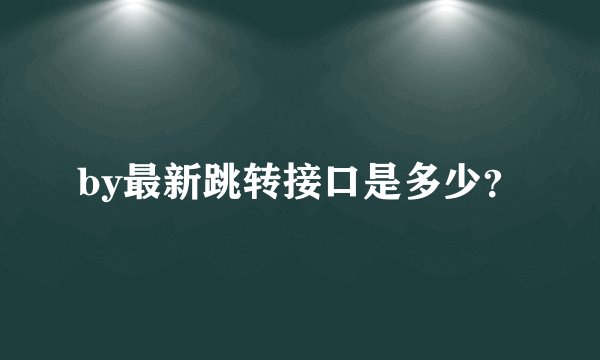 by最新跳转接口是多少？