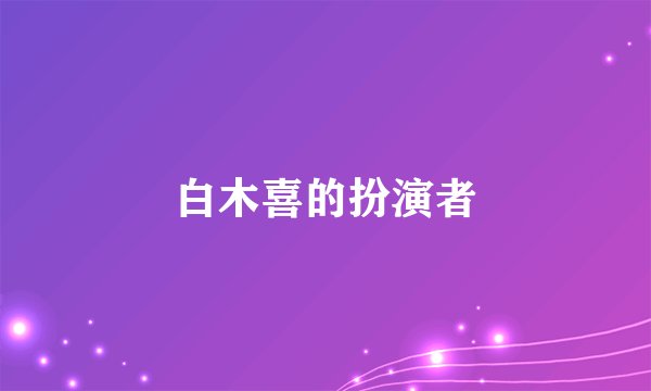 白木喜的扮演者