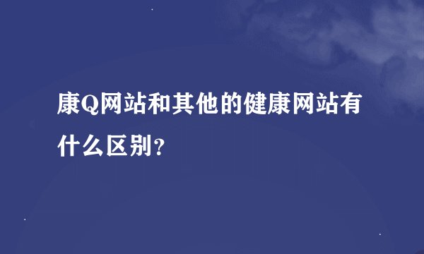 康Q网站和其他的健康网站有什么区别？