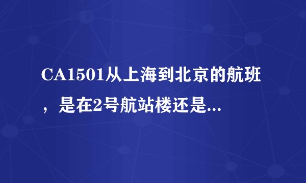 CA1501从上海到北京的航班，是在2号航站楼还是3号航站楼？