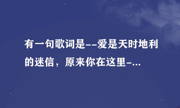 有一句歌词是--爱是天时地利的迷信，原来你在这里--是什么歌？