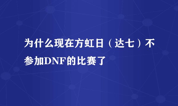 为什么现在方虹日（达七）不参加DNF的比赛了