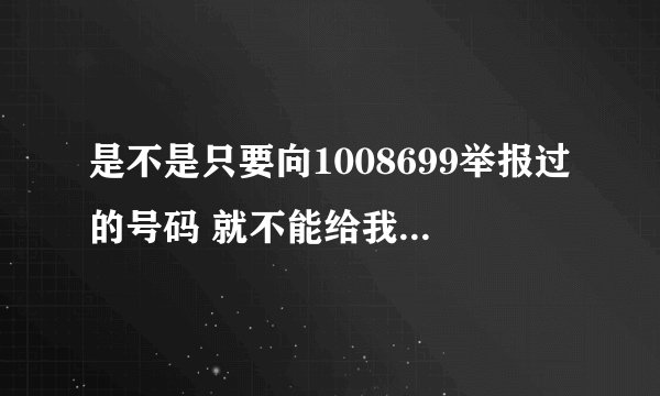 是不是只要向1008699举报过的号码 就不能给我发短信了？