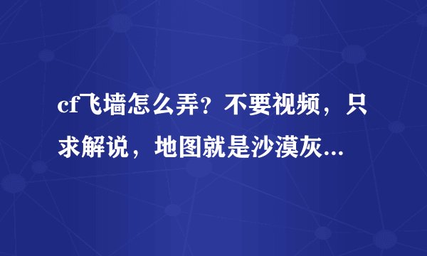 cf飞墙怎么弄？不要视频，只求解说，地图就是沙漠灰。(会上房，但想要飞墙）