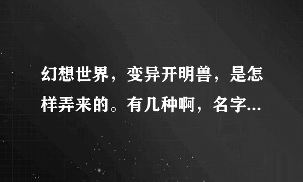 幻想世界，变异开明兽，是怎样弄来的。有几种啊，名字叫什么啊谢谢了，大神帮忙啊
