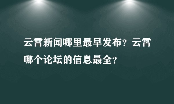 云霄新闻哪里最早发布？云霄哪个论坛的信息最全？