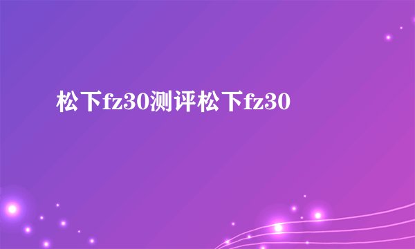 松下fz30测评松下fz30