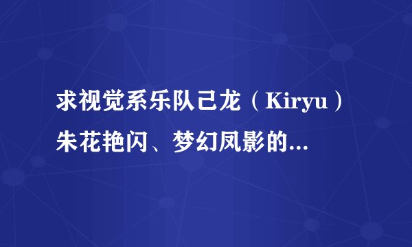 求视觉系乐队己龙（Kiryu）朱花艳闪、梦幻凤影的罗马音和中文翻译 要完整的和标准的谢谢！