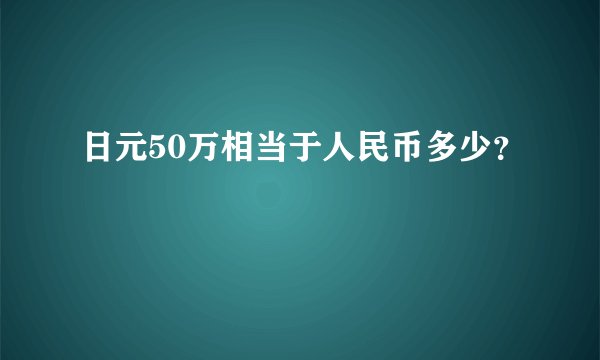 日元50万相当于人民币多少？