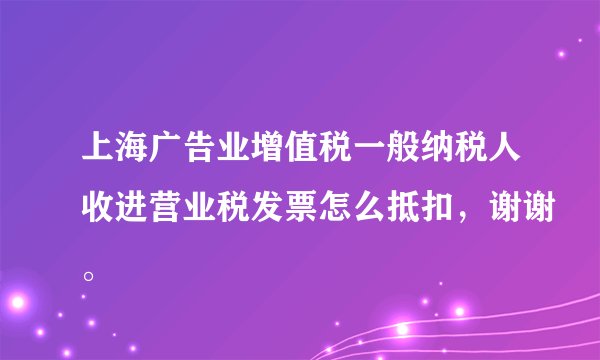 上海广告业增值税一般纳税人收进营业税发票怎么抵扣，谢谢。