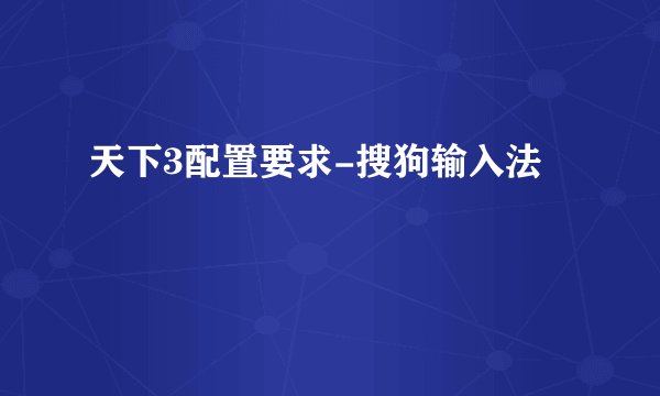 天下3配置要求-搜狗输入法