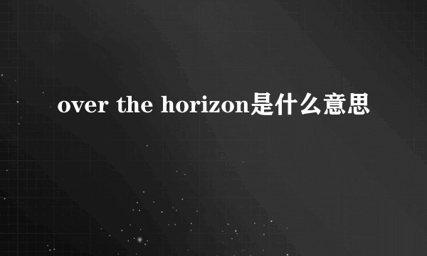 over the horizon是什么意思