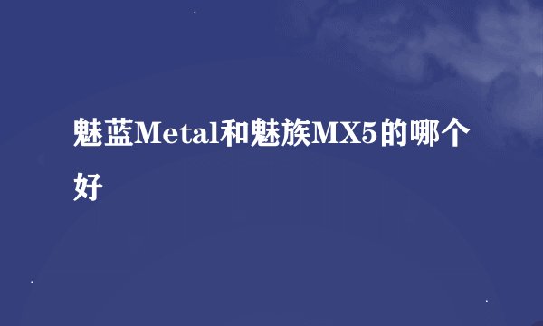 魅蓝Metal和魅族MX5的哪个好