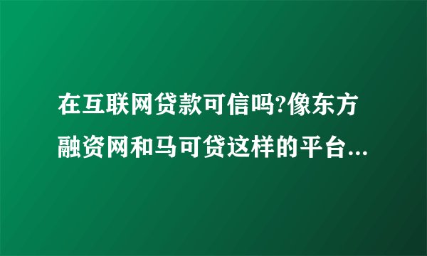 在互联网贷款可信吗?像东方融资网和马可贷这样的平台是不是骗人的啊?
