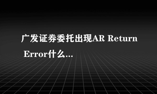 广发证券委托出现AR Return Error什么意思,为什么啊!!