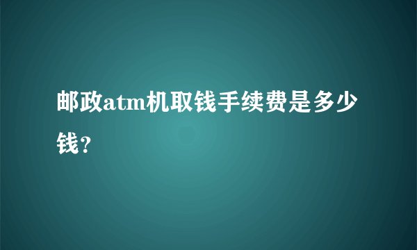 邮政atm机取钱手续费是多少钱？