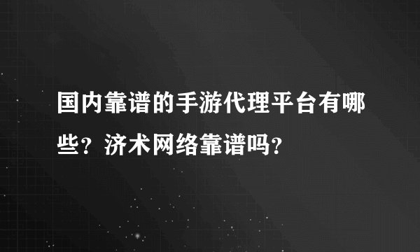 国内靠谱的手游代理平台有哪些？济术网络靠谱吗？