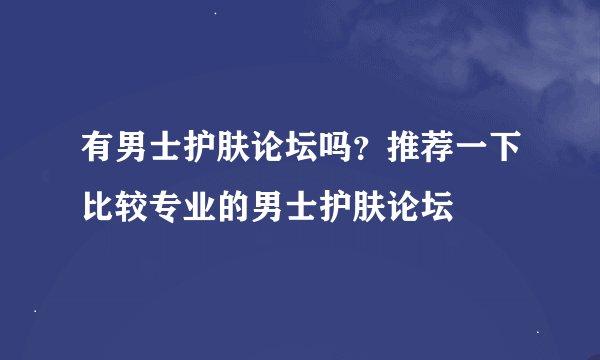 有男士护肤论坛吗？推荐一下比较专业的男士护肤论坛